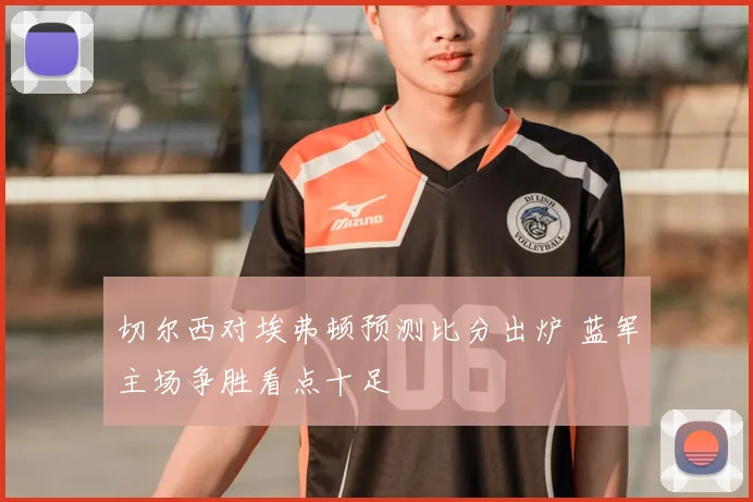 切尔西对埃弗顿预测比分出炉 蓝军主场争胜看点十足