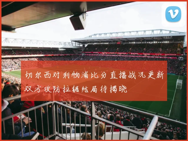 切尔西对利物浦比分直播战况更新双方攻防拉锯结局待揭晓