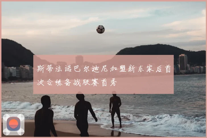 斯蒂法诺巴尔迪尼加盟新东家后首次合练备战联赛首秀