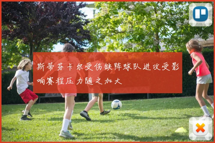 斯蒂芬卡尔受伤缺阵球队进攻受影响赛程压力随之加大