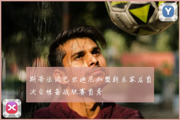 斯蒂法诺巴尔迪尼加盟新东家后首次合练备战联赛首秀