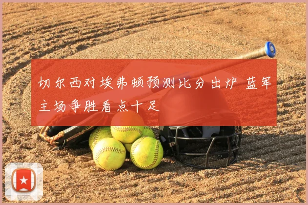 切尔西对埃弗顿预测比分出炉 蓝军主场争胜看点十足