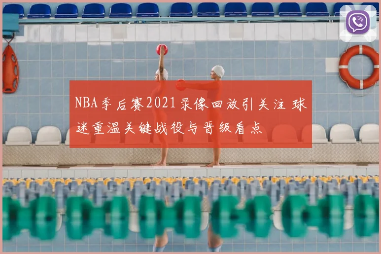NBA季后赛2021录像回放引关注 球迷重温关键战役与晋级看点