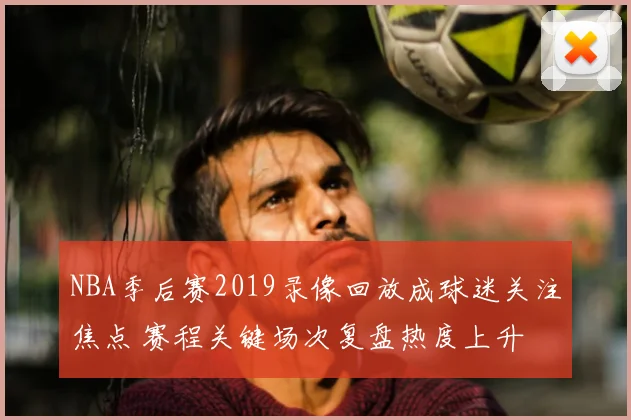 NBA季后赛2019录像回放成球迷关注焦点 赛程关键场次复盘热度上升