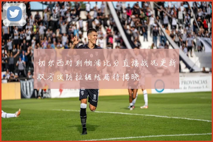 切尔西对利物浦比分直播战况更新双方攻防拉锯结局待揭晓