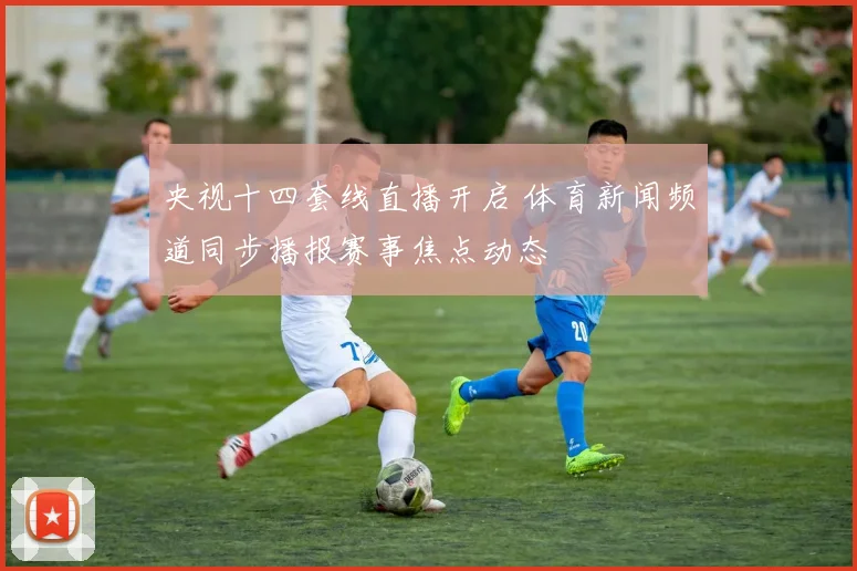 央视十四套线直播开启 体育新闻频道同步播报赛事焦点动态