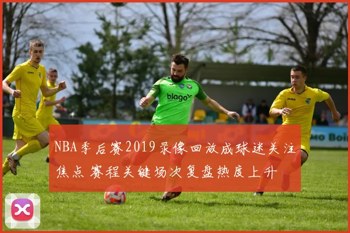 NBA季后赛2019录像回放成球迷关注焦点 赛程关键场次复盘热度上升